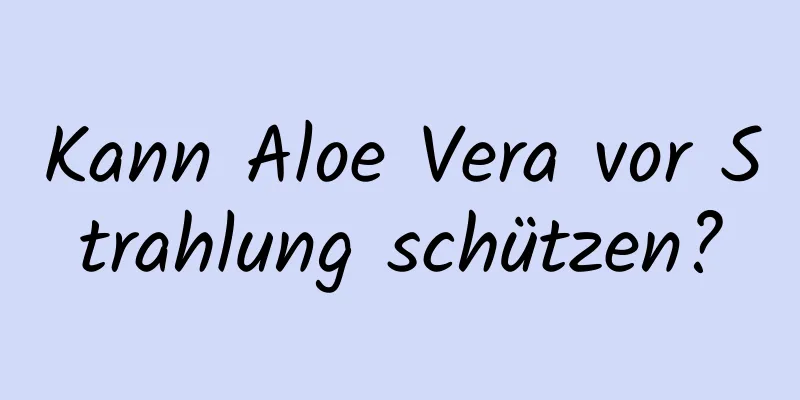 Kann Aloe Vera vor Strahlung schützen?