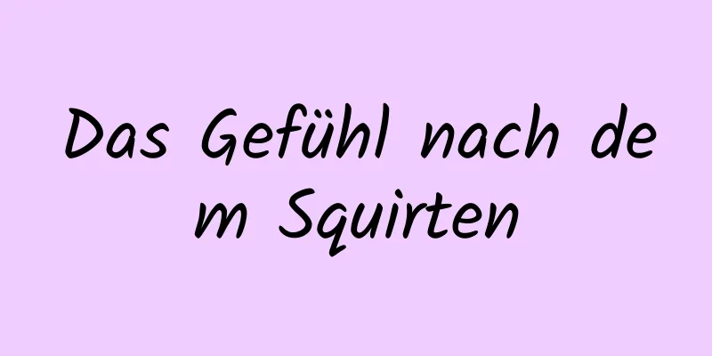Das Gefühl nach dem Squirten