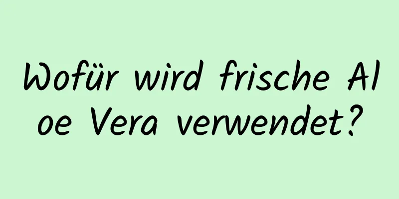 Wofür wird frische Aloe Vera verwendet?