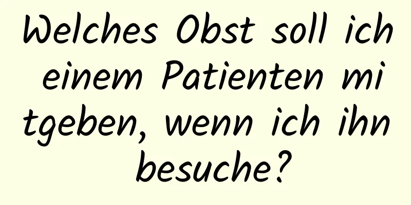 Welches Obst soll ich einem Patienten mitgeben, wenn ich ihn besuche?