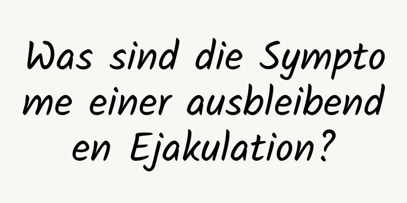 Was sind die Symptome einer ausbleibenden Ejakulation?