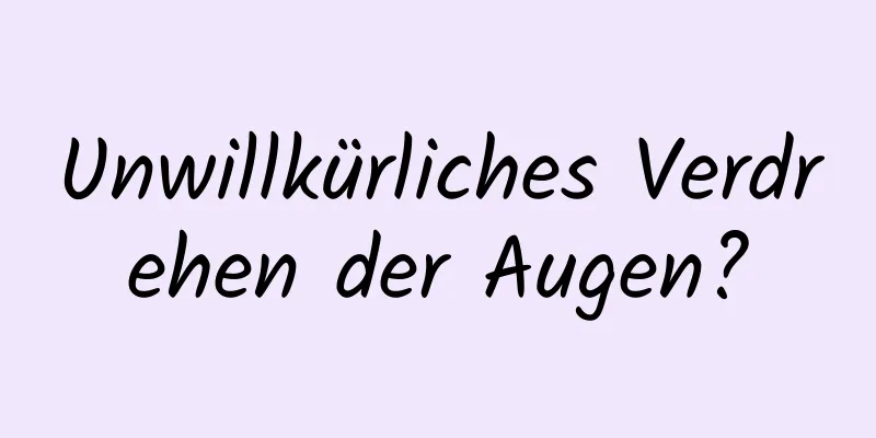 Unwillkürliches Verdrehen der Augen?