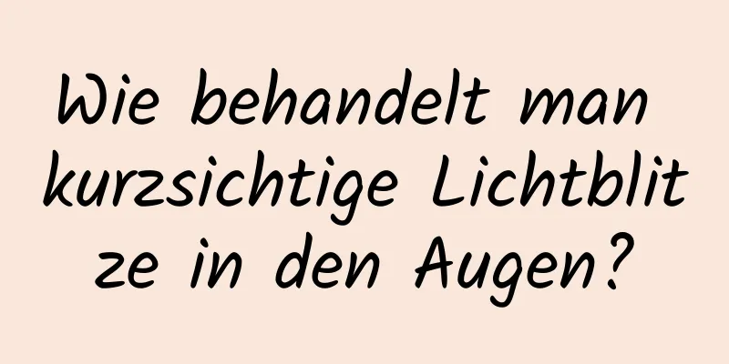 Wie behandelt man kurzsichtige Lichtblitze in den Augen?