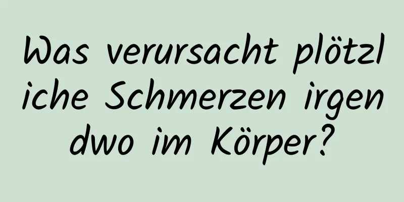 Was verursacht plötzliche Schmerzen irgendwo im Körper?