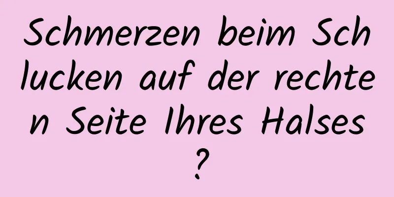 Schmerzen beim Schlucken auf der rechten Seite Ihres Halses?