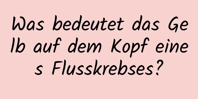 Was bedeutet das Gelb auf dem Kopf eines Flusskrebses?