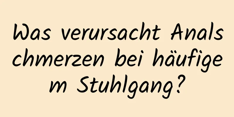 Was verursacht Analschmerzen bei häufigem Stuhlgang?