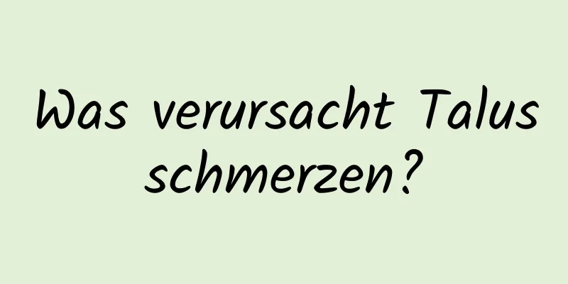 Was verursacht Talusschmerzen?