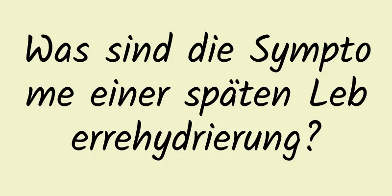 Was sind die Symptome einer späten Leberrehydrierung?