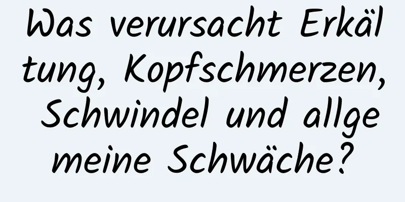 Was verursacht Erkältung, Kopfschmerzen, Schwindel und allgemeine Schwäche?