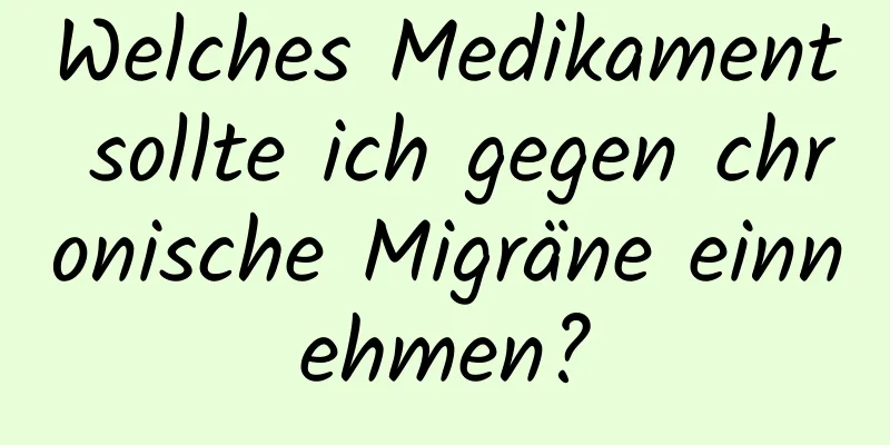Welches Medikament sollte ich gegen chronische Migräne einnehmen?