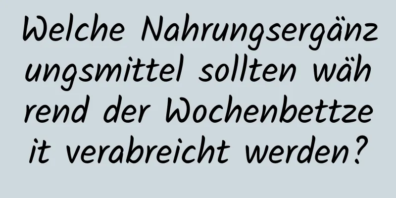 Welche Nahrungsergänzungsmittel sollten während der Wochenbettzeit verabreicht werden?