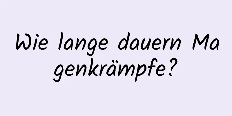 Wie lange dauern Magenkrämpfe?