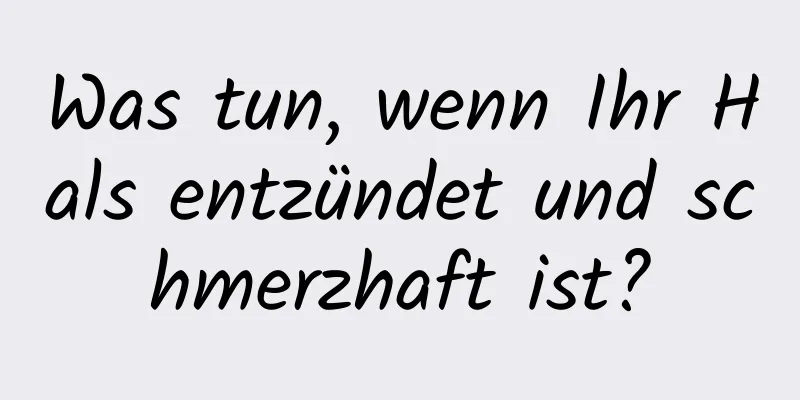 Was tun, wenn Ihr Hals entzündet und schmerzhaft ist?