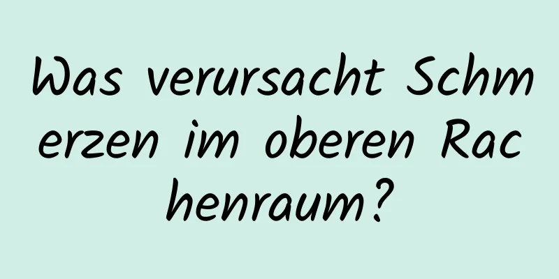 Was verursacht Schmerzen im oberen Rachenraum?
