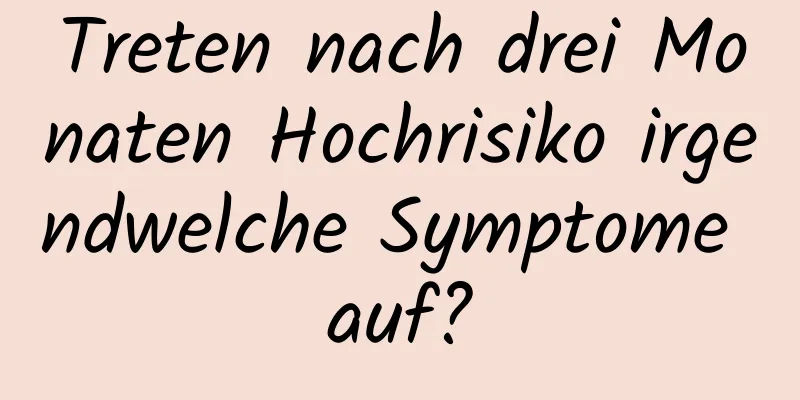 Treten nach drei Monaten Hochrisiko irgendwelche Symptome auf?