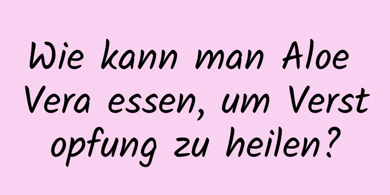 Wie kann man Aloe Vera essen, um Verstopfung zu heilen?
