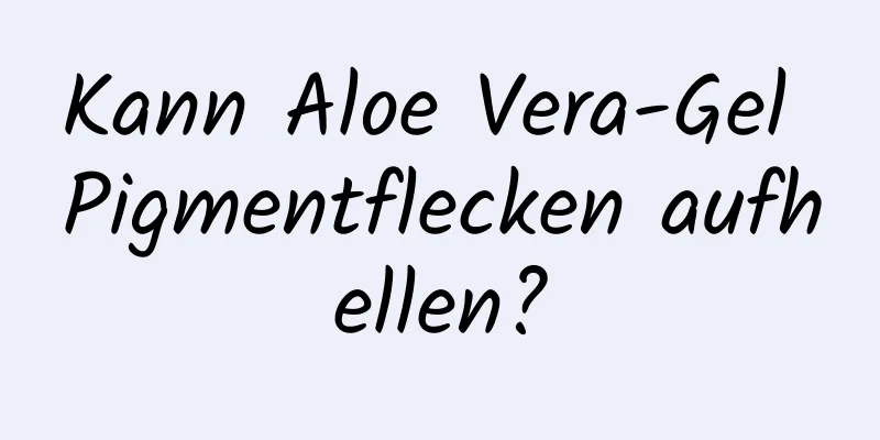 Kann Aloe Vera-Gel Pigmentflecken aufhellen?