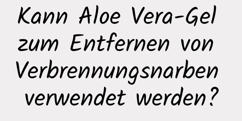 Kann Aloe Vera-Gel zum Entfernen von Verbrennungsnarben verwendet werden?