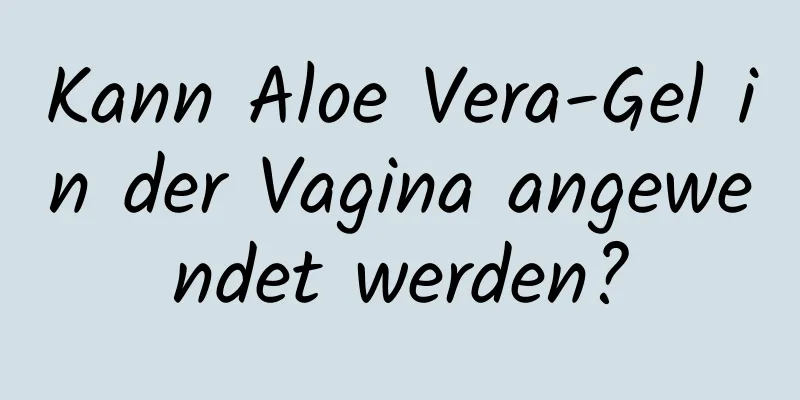 Kann Aloe Vera-Gel in der Vagina angewendet werden?