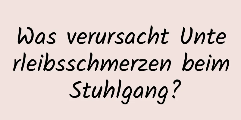 Was verursacht Unterleibsschmerzen beim Stuhlgang?