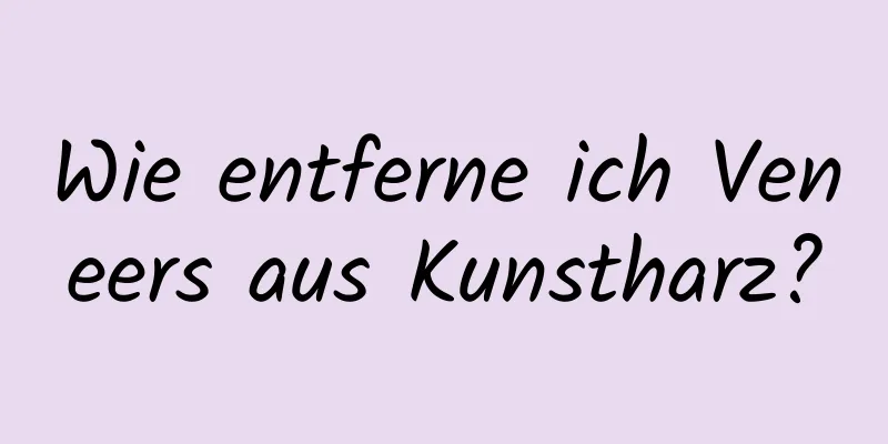 Wie entferne ich Veneers aus Kunstharz?