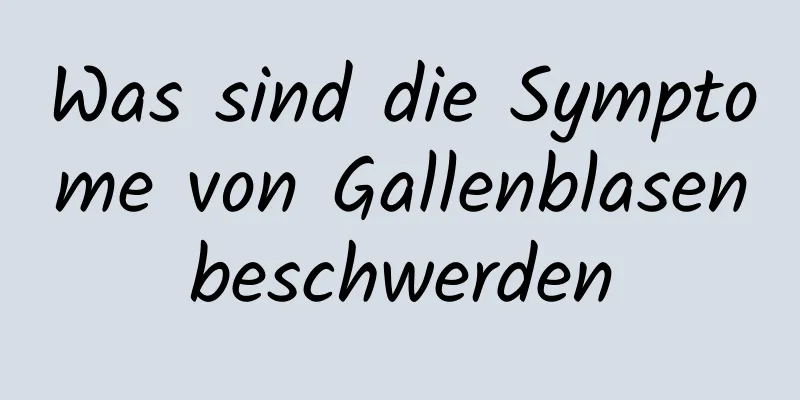Was sind die Symptome von Gallenblasenbeschwerden