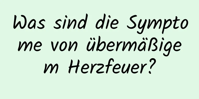 Was sind die Symptome von übermäßigem Herzfeuer?