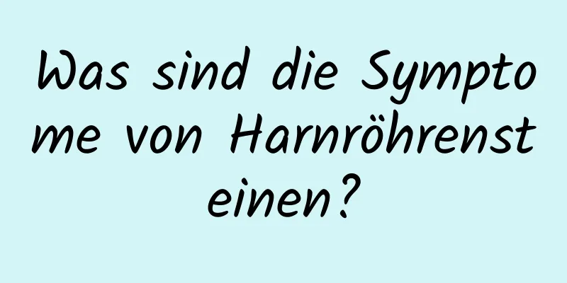 Was sind die Symptome von Harnröhrensteinen?