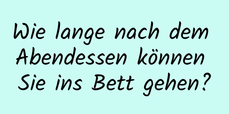 Wie lange nach dem Abendessen können Sie ins Bett gehen?