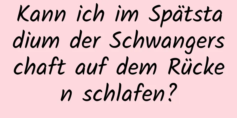 Kann ich im Spätstadium der Schwangerschaft auf dem Rücken schlafen?