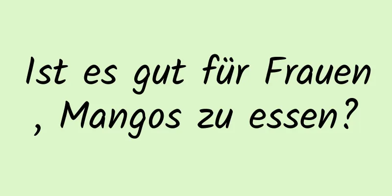 Ist es gut für Frauen, Mangos zu essen?