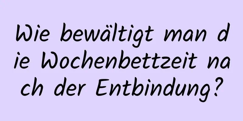 Wie bewältigt man die Wochenbettzeit nach der Entbindung?