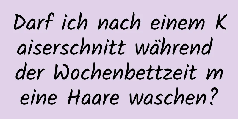Darf ich nach einem Kaiserschnitt während der Wochenbettzeit meine Haare waschen?