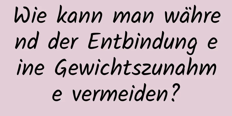 Wie kann man während der Entbindung eine Gewichtszunahme vermeiden?