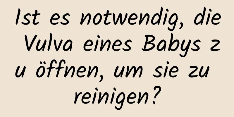 Ist es notwendig, die Vulva eines Babys zu öffnen, um sie zu reinigen?