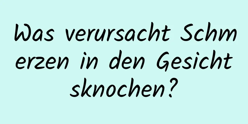 Was verursacht Schmerzen in den Gesichtsknochen?