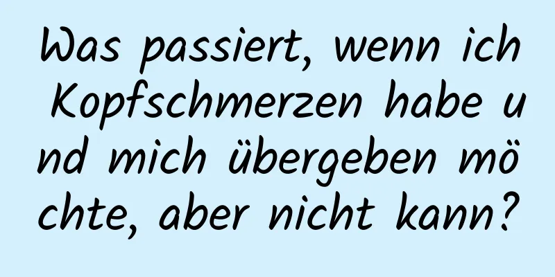Was passiert, wenn ich Kopfschmerzen habe und mich übergeben möchte, aber nicht kann?