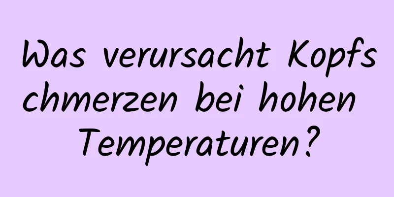 Was verursacht Kopfschmerzen bei hohen Temperaturen?