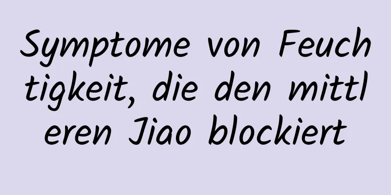 Symptome von Feuchtigkeit, die den mittleren Jiao blockiert