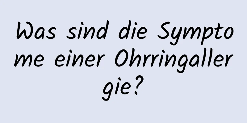 Was sind die Symptome einer Ohrringallergie?