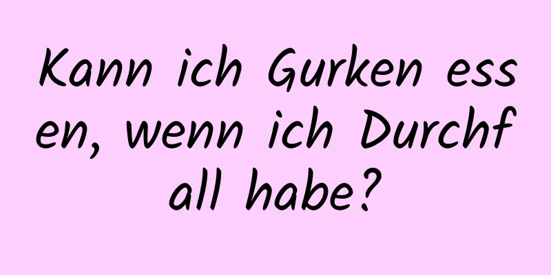 Kann ich Gurken essen, wenn ich Durchfall habe?