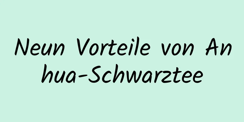 Neun Vorteile von Anhua-Schwarztee