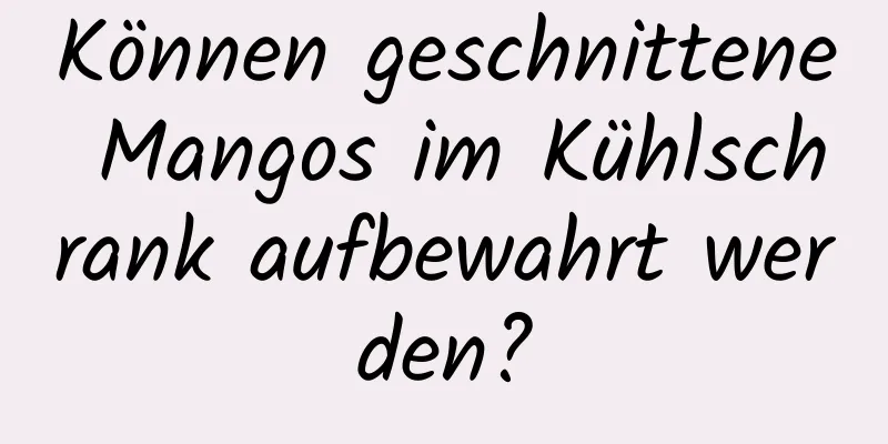 Können geschnittene Mangos im Kühlschrank aufbewahrt werden?