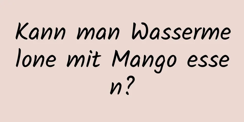 Kann man Wassermelone mit Mango essen?
