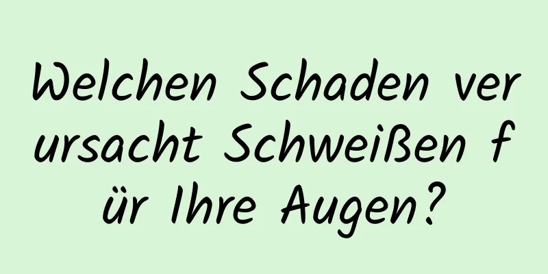 Welchen Schaden verursacht Schweißen für Ihre Augen?