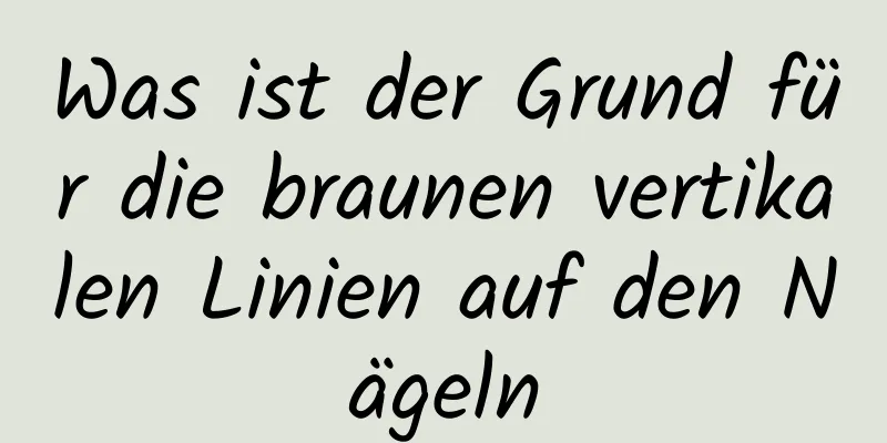 Was ist der Grund für die braunen vertikalen Linien auf den Nägeln