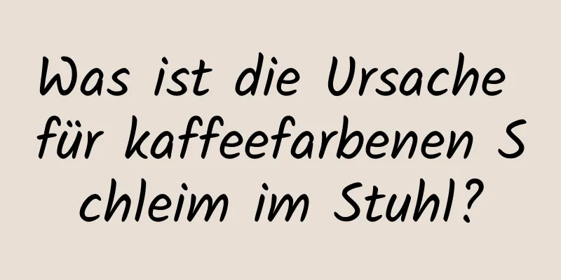 Was ist die Ursache für kaffeefarbenen Schleim im Stuhl?