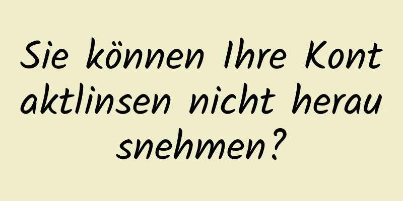 Sie können Ihre Kontaktlinsen nicht herausnehmen?