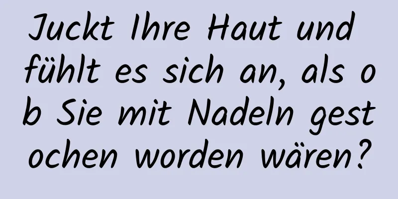 Juckt Ihre Haut und fühlt es sich an, als ob Sie mit Nadeln gestochen worden wären?